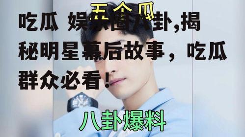 吃瓜 娱乐圈八卦,揭秘明星幕后故事，吃瓜群众必看！