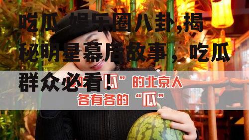 吃瓜 娱乐圈八卦,揭秘明星幕后故事，吃瓜群众必看！