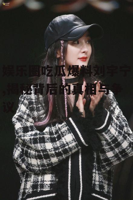 娱乐圈吃瓜爆料刘宇宁,揭秘背后的真相与争议