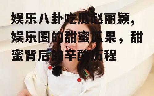 娱乐八卦吃瓜赵丽颖,娱乐圈的甜蜜瓜果，甜蜜背后的辛酸历程