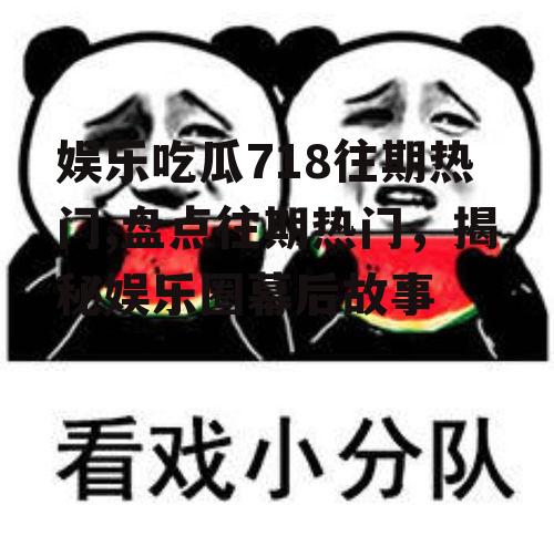 娱乐吃瓜718往期热门,盘点往期热门，揭秘娱乐圈幕后故事