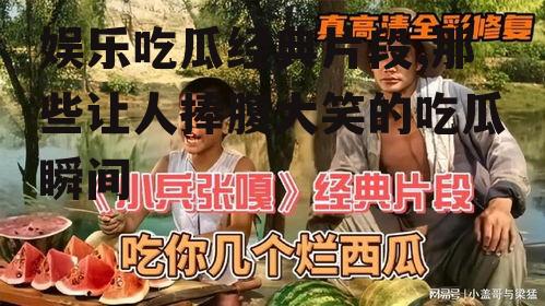 娱乐吃瓜经典片段,那些让人捧腹大笑的吃瓜瞬间