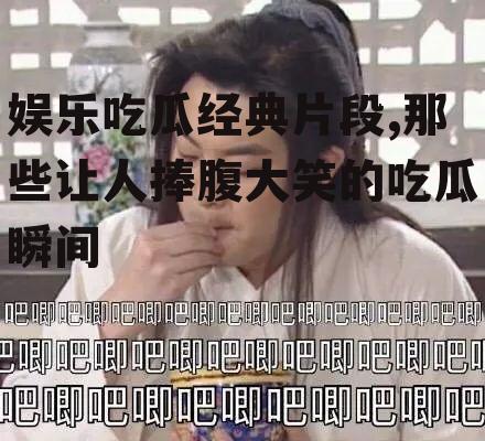 娱乐吃瓜经典片段,那些让人捧腹大笑的吃瓜瞬间