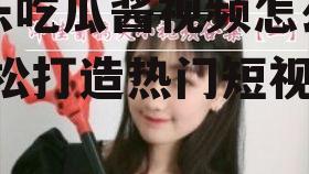 娱乐吃瓜酱视频怎么剪,轻松打造热门短视频