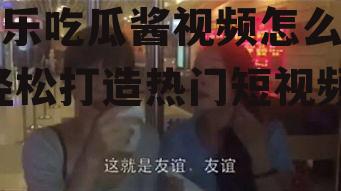 娱乐吃瓜酱视频怎么剪,轻松打造热门短视频