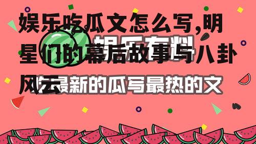 娱乐吃瓜文怎么写,明星们的幕后故事与八卦风云