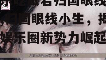 娱乐吃瓜君归国眼线小生,归国眼线小生，揭秘娱乐圈新势力崛起