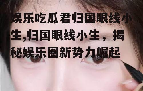 娱乐吃瓜君归国眼线小生,归国眼线小生，揭秘娱乐圈新势力崛起