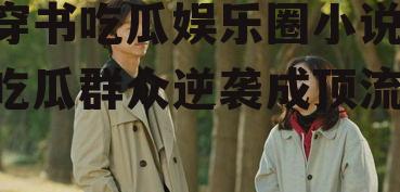 穿书吃瓜娱乐圈小说,吃瓜群众逆袭成顶流