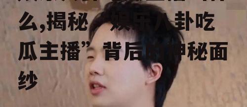 娱乐八卦吃瓜主播叫什么,揭秘“娱乐八卦吃瓜主播”背后的神秘面纱