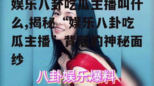 娱乐八卦吃瓜主播叫什么,揭秘“娱乐八卦吃瓜主播”背后的神秘面纱