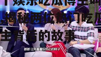 两个娱乐吃瓜博主叫什么,揭秘两位热门吃瓜博主背后的故事