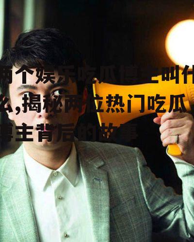 两个娱乐吃瓜博主叫什么,揭秘两位热门吃瓜博主背后的故事