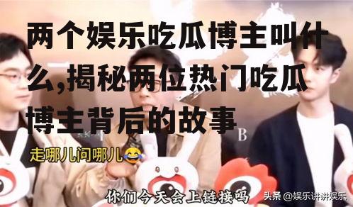 两个娱乐吃瓜博主叫什么,揭秘两位热门吃瓜博主背后的故事