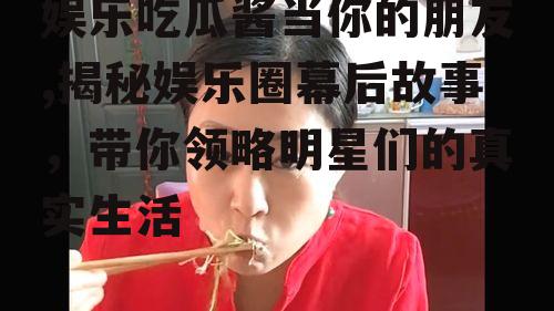 娱乐吃瓜酱当你的朋友,揭秘娱乐圈幕后故事，带你领略明星们的真实生活