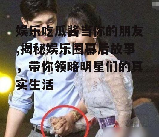 娱乐吃瓜酱当你的朋友,揭秘娱乐圈幕后故事，带你领略明星们的真实生活