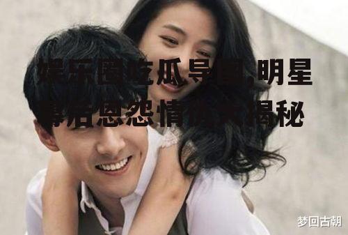 娱乐圈吃瓜导图,明星幕后恩怨情仇大揭秘