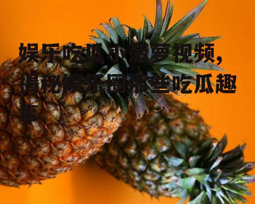 娱乐吃瓜小菠萝视频,揭秘娱乐圈那些吃瓜趣事