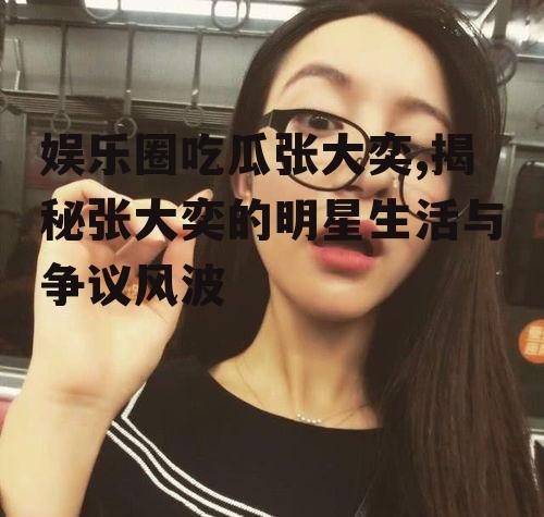 娱乐圈吃瓜张大奕,揭秘张大奕的明星生活与争议风波