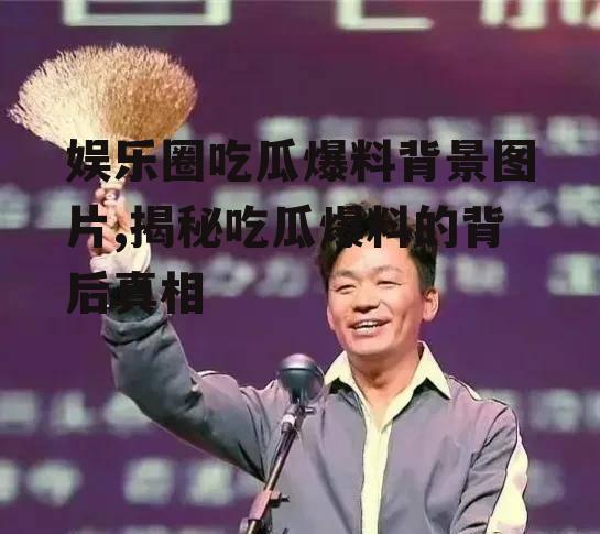 娱乐圈吃瓜爆料背景图片,揭秘吃瓜爆料的背后真相
