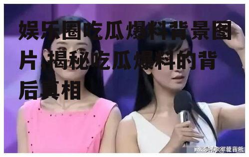 娱乐圈吃瓜爆料背景图片,揭秘吃瓜爆料的背后真相