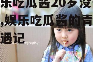 娱乐吃瓜酱20岁没长大,娱乐吃瓜酱的青春奇遇记