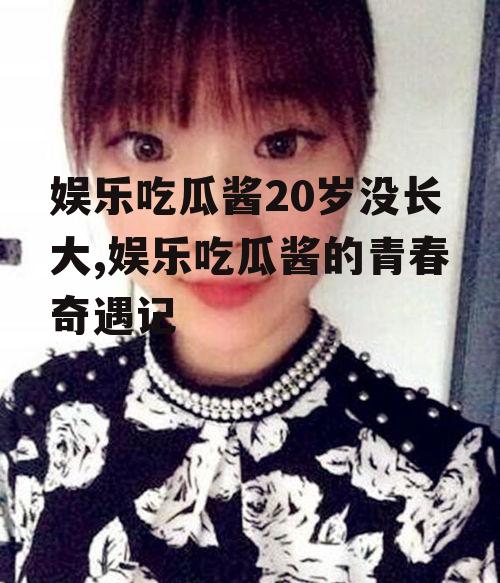 娱乐吃瓜酱20岁没长大,娱乐吃瓜酱的青春奇遇记