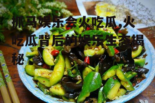 抓马娱乐会火吃瓜,火吃瓜背后的娱乐生态揭秘