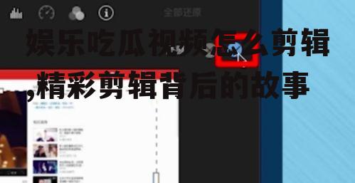 娱乐吃瓜视频怎么剪辑,精彩剪辑背后的故事