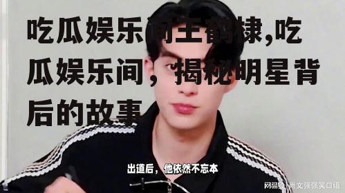 吃瓜娱乐间王鹤棣,吃瓜娱乐间，揭秘明星背后的故事