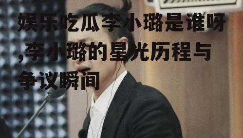 娱乐吃瓜李小璐是谁呀,李小璐的星光历程与争议瞬间