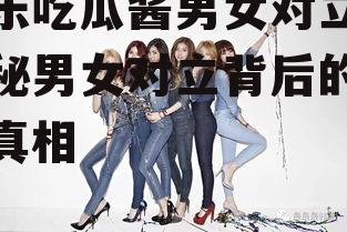 娱乐吃瓜酱男女对立,揭秘男女对立背后的娱乐真相