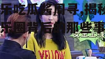 娱乐吃瓜酱周寻,揭秘娱乐圈背后的那些事儿