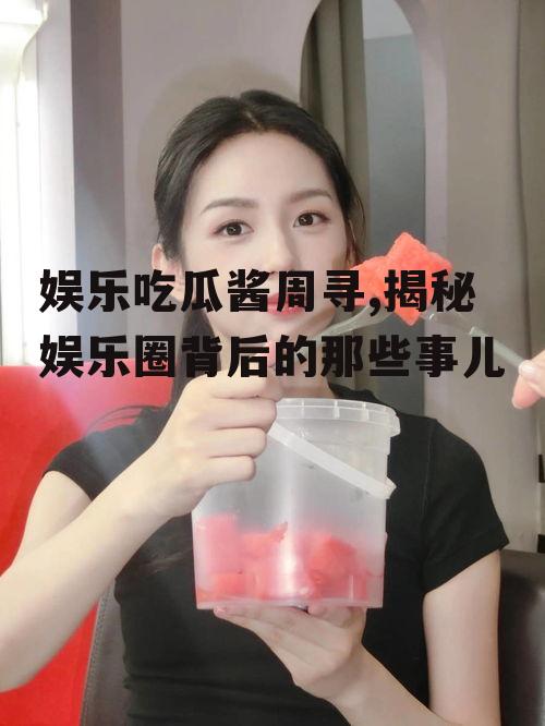 娱乐吃瓜酱周寻,揭秘娱乐圈背后的那些事儿