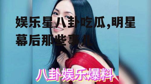 娱乐星八卦吃瓜,明星幕后那些事儿
