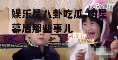娱乐星八卦吃瓜,明星幕后那些事儿