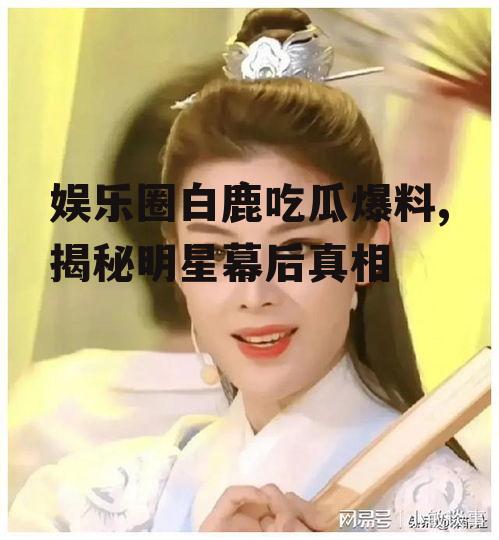 娱乐圈白鹿吃瓜爆料,揭秘明星幕后真相