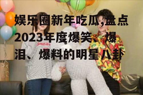 娱乐圈新年吃瓜,盘点2023年度爆笑、爆泪、爆料的明星八卦