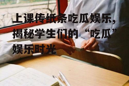 上课传纸条吃瓜娱乐,揭秘学生们的“吃瓜”娱乐时光