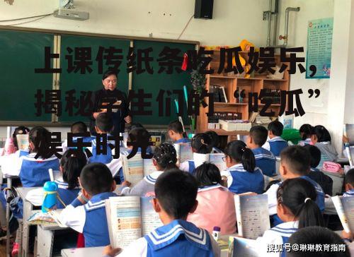 上课传纸条吃瓜娱乐,揭秘学生们的“吃瓜”娱乐时光