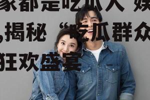 大家都是吃瓜人 娱乐圈,揭秘“吃瓜群众”的狂欢盛宴