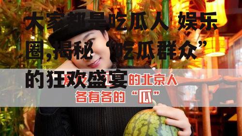 大家都是吃瓜人 娱乐圈,揭秘“吃瓜群众”的狂欢盛宴