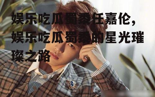 娱乐吃瓜蜀黍任嘉伦,娱乐吃瓜蜀黍的星光璀璨之路