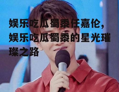 娱乐吃瓜蜀黍任嘉伦,娱乐吃瓜蜀黍的星光璀璨之路