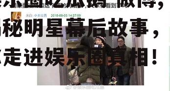 娱乐圈吃瓜鹅 微博,揭秘明星幕后故事，带你走进娱乐圈真相！