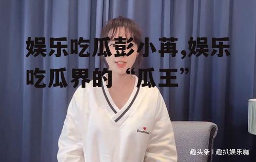 娱乐吃瓜彭小苒,娱乐吃瓜界的“瓜王”