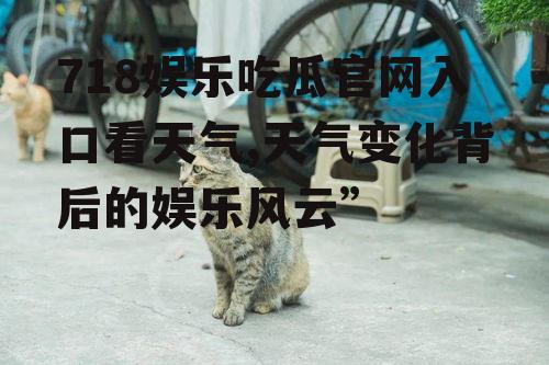 718娱乐吃瓜官网入口看天气,天气变化背后的娱乐风云”