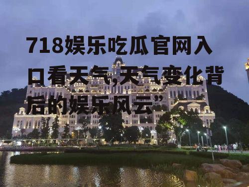 718娱乐吃瓜官网入口看天气,天气变化背后的娱乐风云”