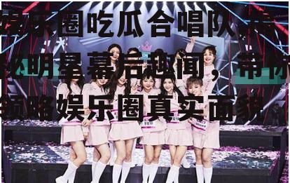 娱乐圈吃瓜合唱队,揭秘明星幕后趣闻，带你领略娱乐圈真实面貌