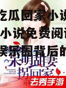 娱乐吃瓜回家小说免费阅读,小说免费阅读，揭秘娱乐圈背后的故事